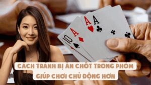 Cách Tránh Bị Ăn Chốt Trong Phỏm Giúp Chơi Chủ Động Hơn