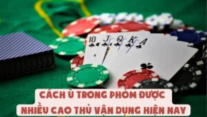 Cách Ù Trong Phỏm Được Nhiều Cao Thủ Vận Dụng Hiện Nay